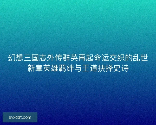 幻想三国志外传群英再起命运交织的乱世新章英雄羁绊与王道抉择史诗