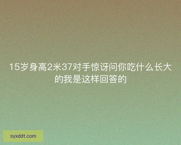 15岁身高2米37对手惊讶问你吃什么长大的我是这样回答的